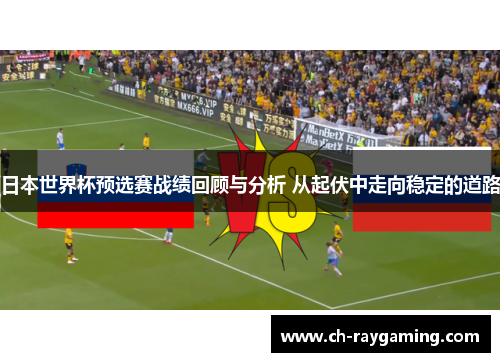 日本世界杯预选赛战绩回顾与分析 从起伏中走向稳定的道路