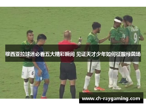 穆西亚拉球迷必看五大精彩瞬间 见证天才少年如何征服绿茵场