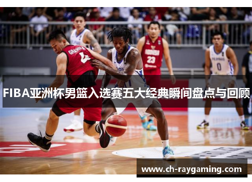 FIBA亚洲杯男篮入选赛五大经典瞬间盘点与回顾