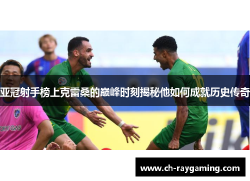 亚冠射手榜上克雷桑的巅峰时刻揭秘他如何成就历史传奇