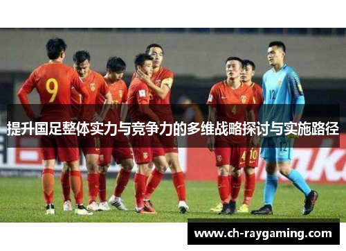 提升国足整体实力与竞争力的多维战略探讨与实施路径