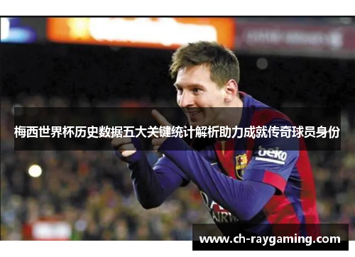 梅西世界杯历史数据五大关键统计解析助力成就传奇球员身份