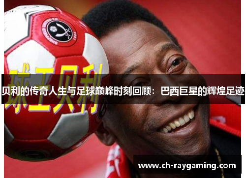 贝利的传奇人生与足球巅峰时刻回顾：巴西巨星的辉煌足迹