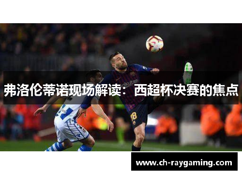 弗洛伦蒂诺现场解读：西超杯决赛的焦点