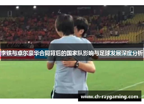 李铁与卓尔豪华合同背后的国家队影响与足球发展深度分析