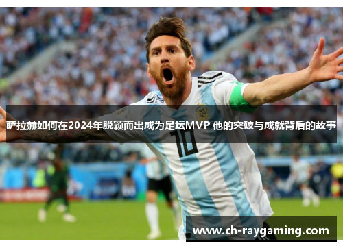 萨拉赫如何在2024年脱颖而出成为足坛MVP 他的突破与成就背后的故事