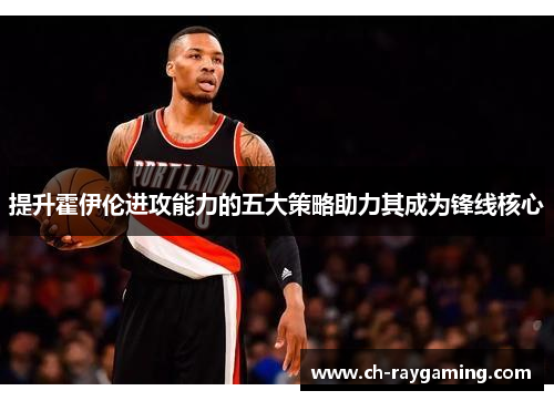 提升霍伊伦进攻能力的五大策略助力其成为锋线核心
