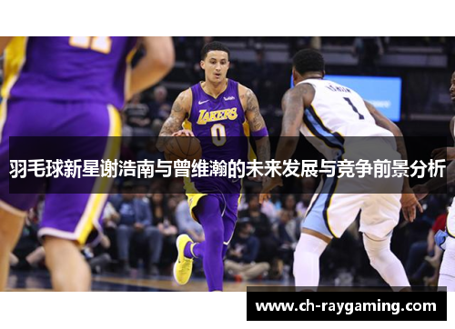 羽毛球新星谢浩南与曾维瀚的未来发展与竞争前景分析