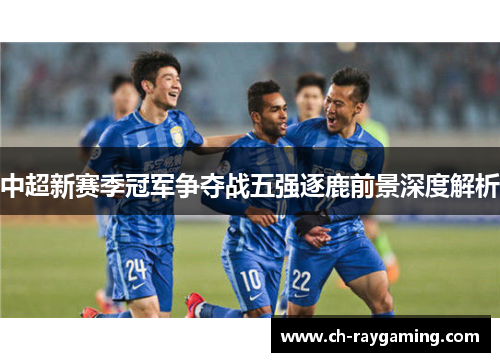 中超新赛季冠军争夺战五强逐鹿前景深度解析