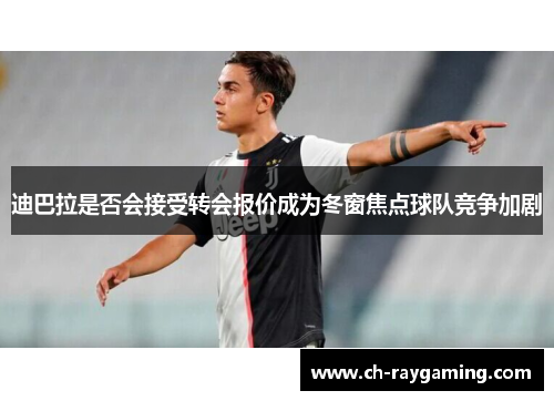 迪巴拉是否会接受转会报价成为冬窗焦点球队竞争加剧