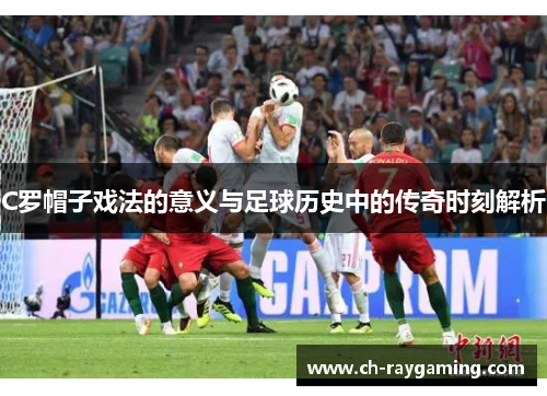 C罗帽子戏法的意义与足球历史中的传奇时刻解析