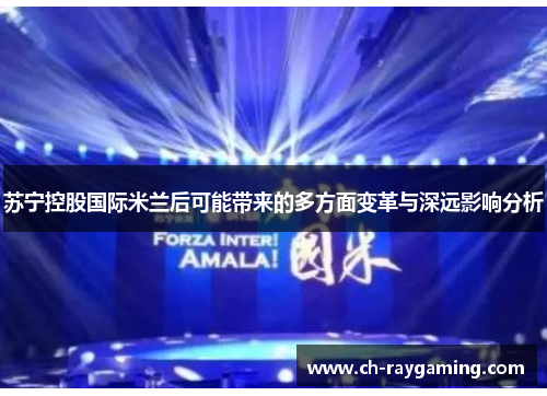 苏宁控股国际米兰后可能带来的多方面变革与深远影响分析