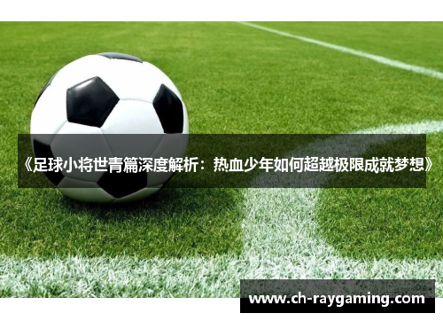 《足球小将世青篇深度解析：热血少年如何超越极限成就梦想》