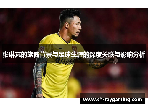 张琳芃的族裔背景与足球生涯的深度关联与影响分析