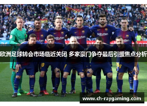 欧洲足球转会市场临近关闭 多家豪门争夺最后引援焦点分析