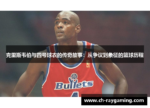 克里斯韦伯与四号球衣的传奇故事：从争议到象征的篮球历程