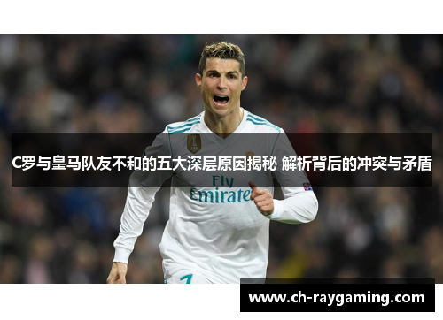 C罗与皇马队友不和的五大深层原因揭秘 解析背后的冲突与矛盾