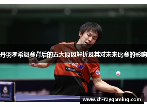 丹羽孝希退赛背后的五大原因解析及其对未来比赛的影响