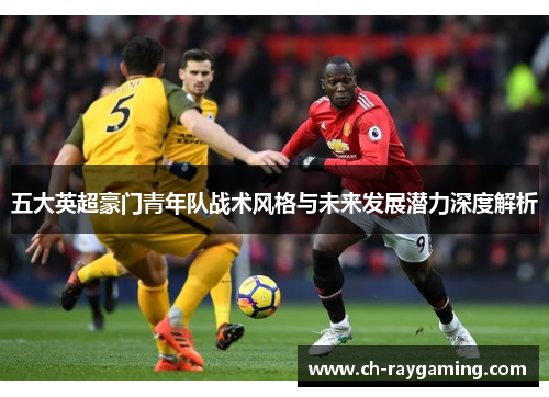五大英超豪门青年队战术风格与未来发展潜力深度解析