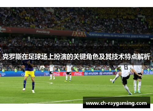 克罗斯在足球场上扮演的关键角色及其技术特点解析