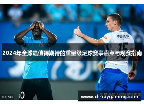 2024年全球最值得期待的重量级足球赛事盘点与观赛指南