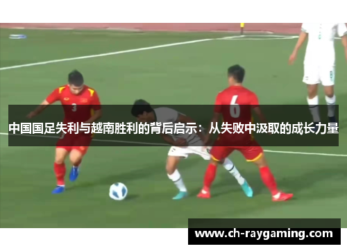 中国国足失利与越南胜利的背后启示：从失败中汲取的成长力量