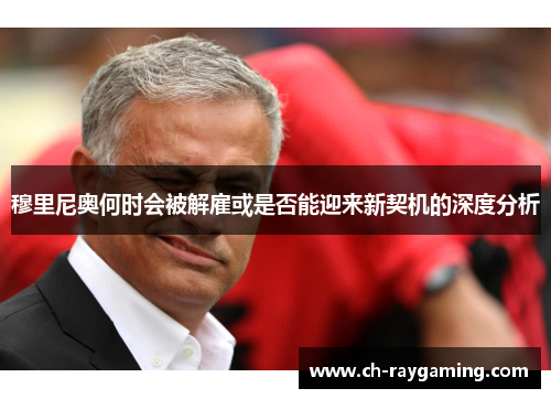 穆里尼奥何时会被解雇或是否能迎来新契机的深度分析