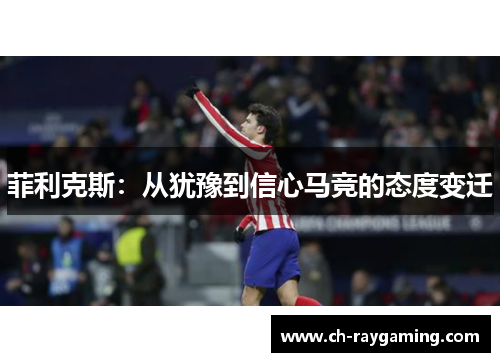 菲利克斯：从犹豫到信心马竞的态度变迁