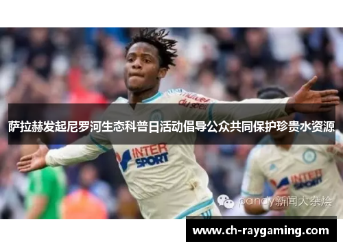萨拉赫发起尼罗河生态科普日活动倡导公众共同保护珍贵水资源