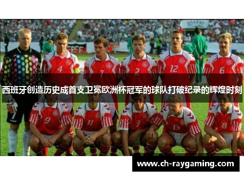 西班牙创造历史成首支卫冕欧洲杯冠军的球队打破纪录的辉煌时刻