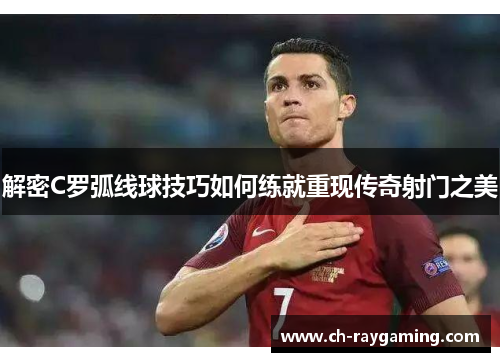 解密C罗弧线球技巧如何练就重现传奇射门之美